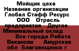 Мойщик цеха › Название организации ­ Глобал Стафф Ресурс, ООО › Отрасль предприятия ­ Другое › Минимальный оклад ­ 18 000 - Все города Работа » Вакансии   . Амурская обл.,Благовещенск г.